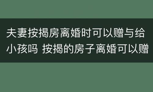夫妻按揭房离婚时可以赠与给小孩吗 按揭的房子离婚可以赠予孩子吗