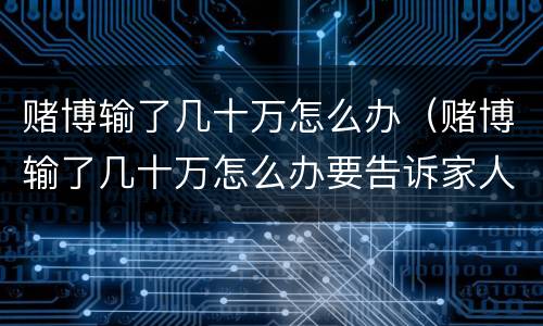 赌博输了几十万怎么办（赌博输了几十万怎么办要告诉家人吗）