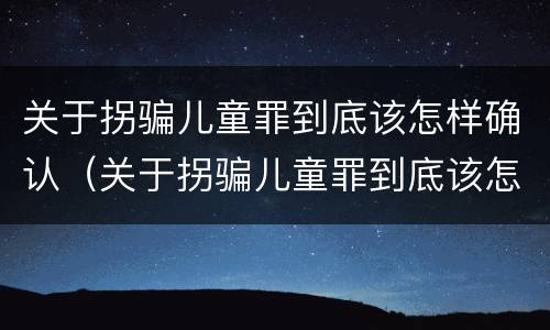 关于拐骗儿童罪到底该怎样确认（关于拐骗儿童罪到底该怎样确认犯罪）