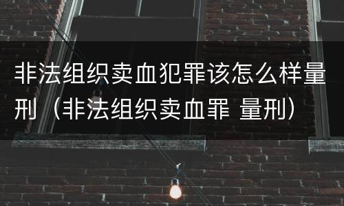 非法组织卖血犯罪该怎么样量刑（非法组织卖血罪 量刑）
