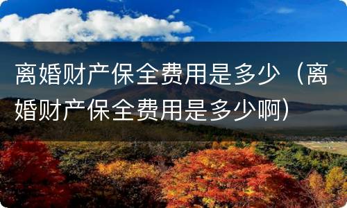 离婚财产保全费用是多少（离婚财产保全费用是多少啊）