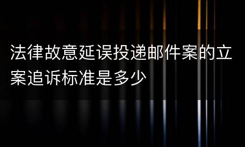 法律故意延误投递邮件案的立案追诉标准是多少