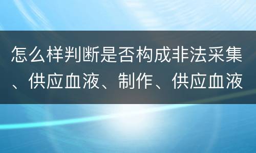 怎么样判断是否构成非法采集、供应血液、制作、供应血液制品罪