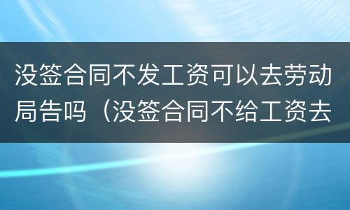 没签合同不发工资可以去劳动局告吗（没签合同不给工资去劳动局告有用吗）