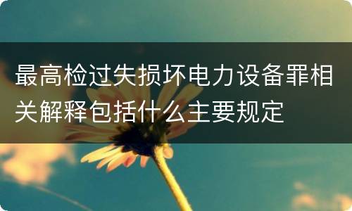 最高检过失损坏电力设备罪相关解释包括什么主要规定