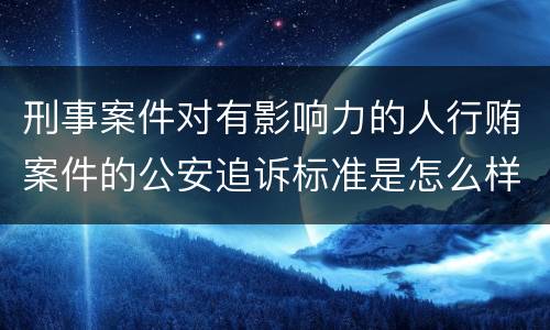 刑事案件对有影响力的人行贿案件的公安追诉标准是怎么样规定