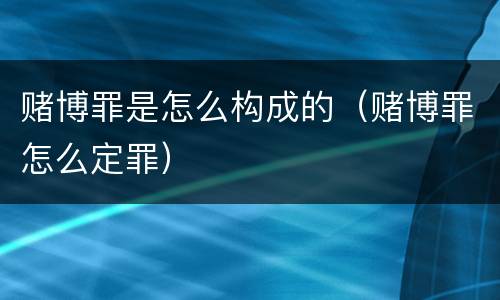 赌博罪是怎么构成的（赌博罪怎么定罪）