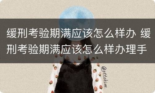 缓刑考验期满应该怎么样办 缓刑考验期满应该怎么样办理手续