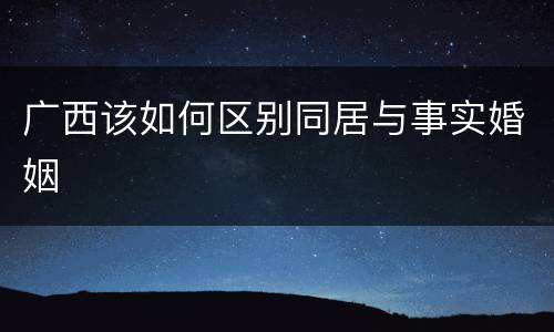 广西该如何区别同居与事实婚姻