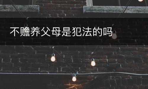  不赡养父母是犯法的吗