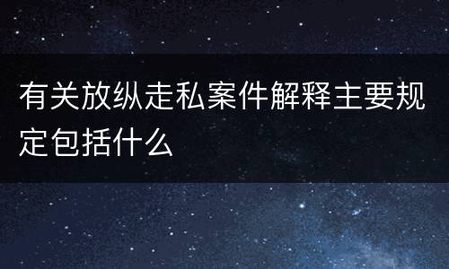 有关放纵走私案件解释主要规定包括什么
