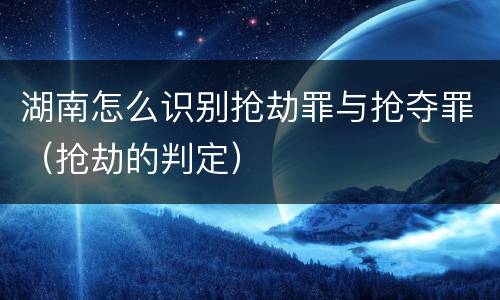 湖南怎么识别抢劫罪与抢夺罪（抢劫的判定）