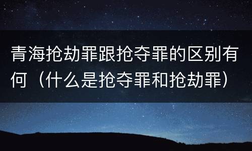 青海抢劫罪跟抢夺罪的区别有何（什么是抢夺罪和抢劫罪）
