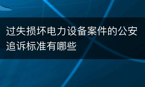 过失损坏电力设备案件的公安追诉标准有哪些