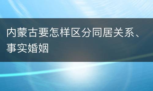 内蒙古要怎样区分同居关系、事实婚姻