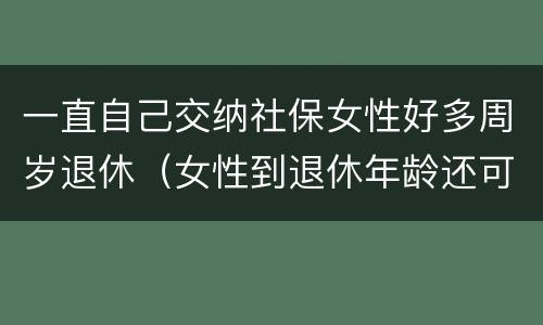 一直自己交纳社保女性好多周岁退休（女性到退休年龄还可以继续交社保）