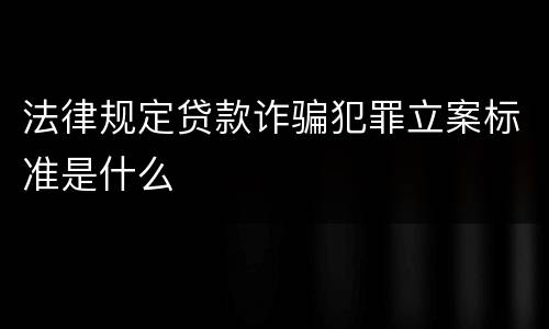 法律规定贷款诈骗犯罪立案标准是什么