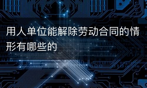 用人单位能解除劳动合同的情形有哪些的