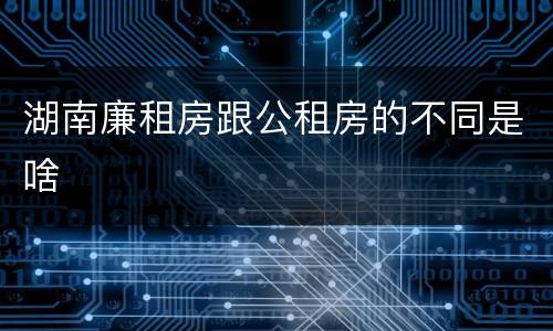 湖南廉租房跟公租房的不同是啥