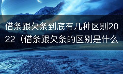 借条跟欠条到底有几种区别2022（借条跟欠条的区别是什么）