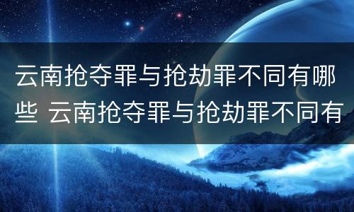 云南抢夺罪与抢劫罪不同有哪些 云南抢夺罪与抢劫罪不同有哪些案例