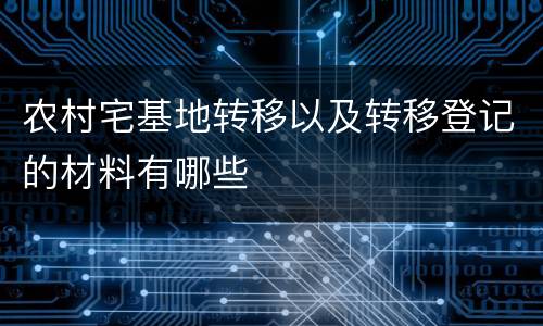 农村宅基地转移以及转移登记的材料有哪些