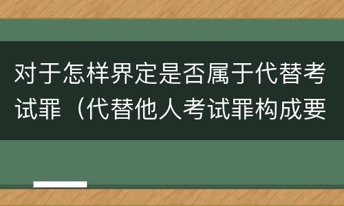 对于怎样界定是否属于代替考试罪（代替他人考试罪构成要件有何规定）