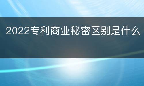 2022专利商业秘密区别是什么