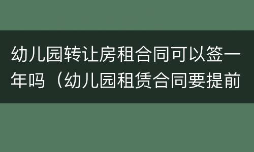幼儿园转让房租合同可以签一年吗（幼儿园租赁合同要提前一年吗）