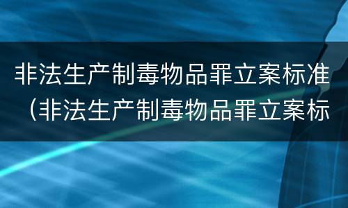 非法生产制毒物品罪立案标准（非法生产制毒物品罪立案标准最新）