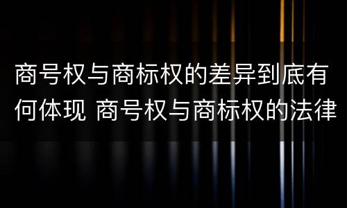 商号权与商标权的差异到底有何体现 商号权与商标权的法律冲突与解决