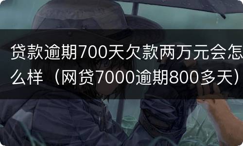 贷款逾期700天欠款两万元会怎么样（网贷7000逾期800多天）