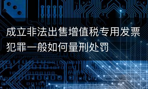 成立非法出售增值税专用发票犯罪一般如何量刑处罚