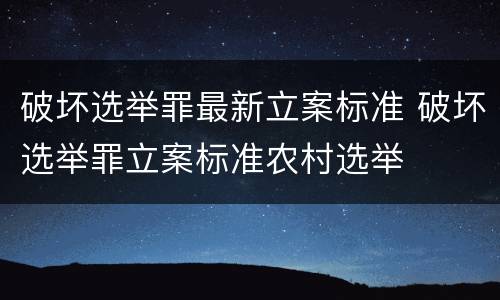 破坏选举罪最新立案标准 破坏选举罪立案标准农村选举