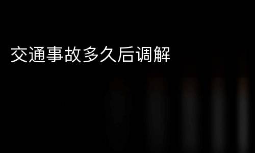 交通事故多久后调解
