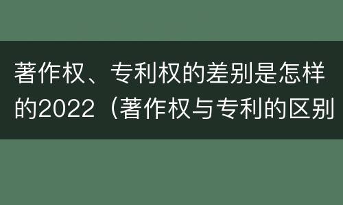 著作权、专利权的差别是怎样的2022（著作权与专利的区别）