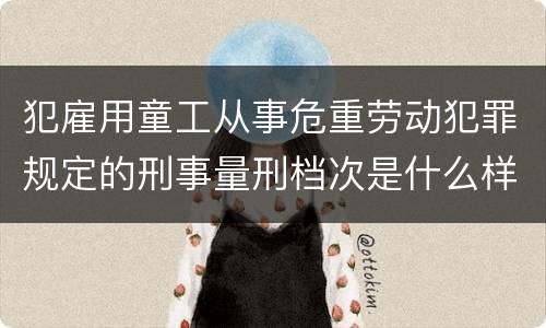 犯雇用童工从事危重劳动犯罪规定的刑事量刑档次是什么样的