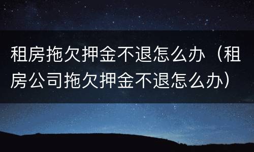 租房拖欠押金不退怎么办（租房公司拖欠押金不退怎么办）