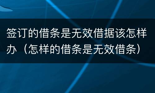 签订的借条是无效借据该怎样办（怎样的借条是无效借条）