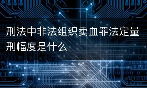刑法中非法组织卖血罪法定量刑幅度是什么