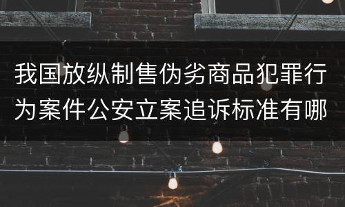我国放纵制售伪劣商品犯罪行为案件公安立案追诉标准有哪些
