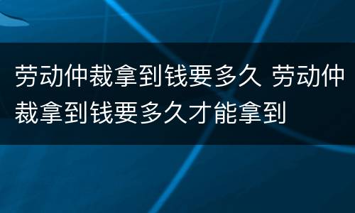 劳动仲裁拿到钱要多久 劳动仲裁拿到钱要多久才能拿到