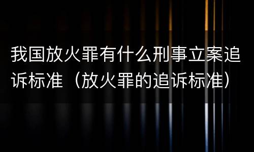 我国放火罪有什么刑事立案追诉标准（放火罪的追诉标准）