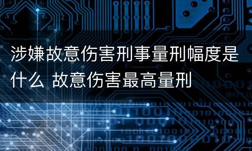涉嫌故意伤害刑事量刑幅度是什么 故意伤害最高量刑