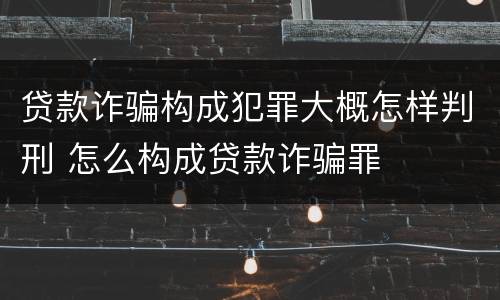 贷款诈骗构成犯罪大概怎样判刑 怎么构成贷款诈骗罪