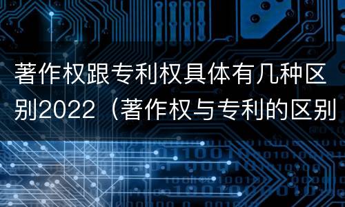 著作权跟专利权具体有几种区别2022（著作权与专利的区别）