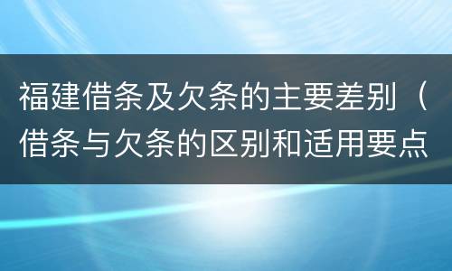 福建借条及欠条的主要差别（借条与欠条的区别和适用要点）
