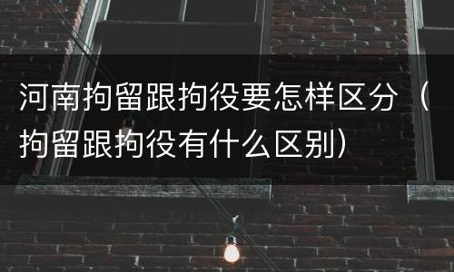 河南拘留跟拘役要怎样区分（拘留跟拘役有什么区别）