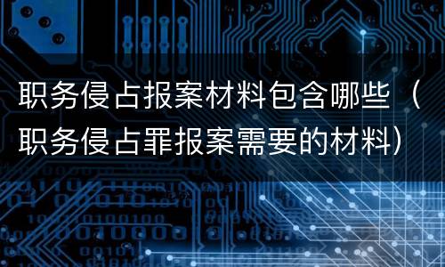 职务侵占报案材料包含哪些（职务侵占罪报案需要的材料）