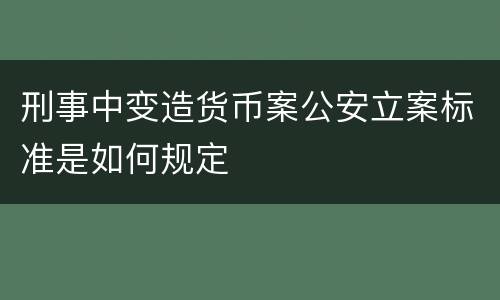 刑事中变造货币案公安立案标准是如何规定
